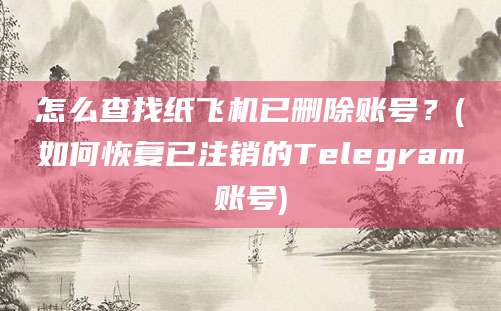 怎么查找纸飞机已删除账号？(如何恢复已注销的Telegram账号)