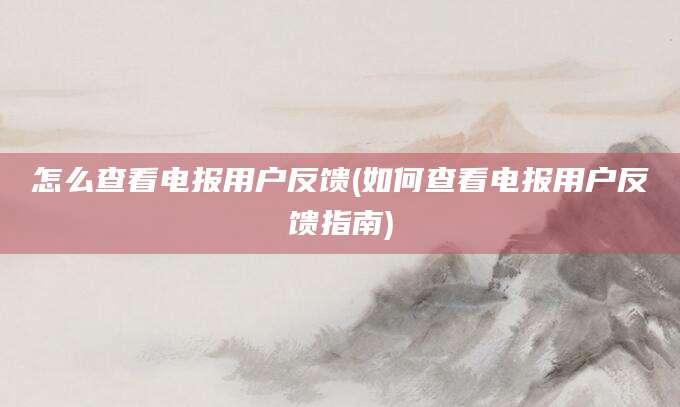 怎么查看电报用户反馈(如何查看电报用户反馈指南)