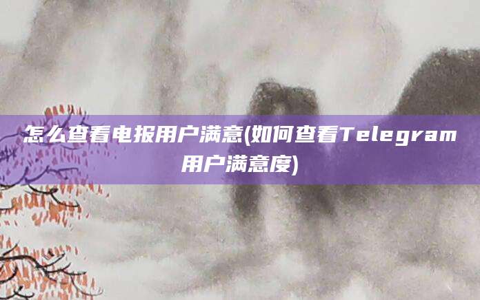 怎么查看电报用户满意(如何查看Telegram用户满意度)